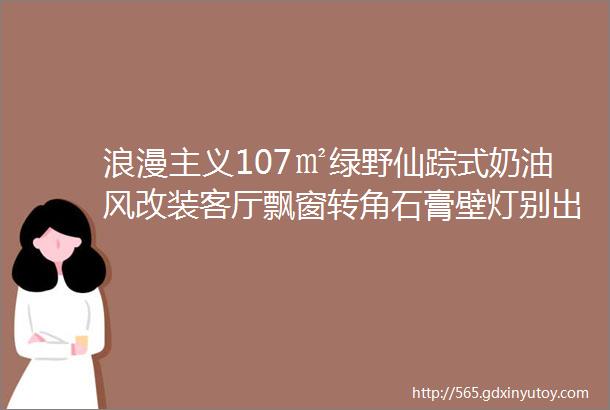 浪漫主义107㎡绿野仙踪式奶油风改装客厅飘窗转角石膏壁灯别出心裁