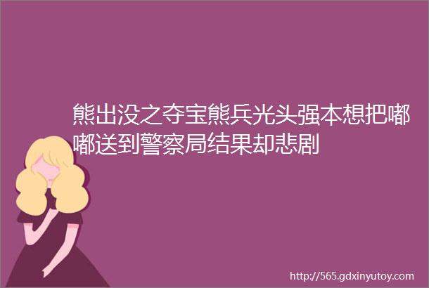 熊出没之夺宝熊兵光头强本想把嘟嘟送到警察局结果却悲剧