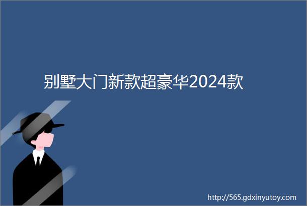 别墅大门新款超豪华2024款