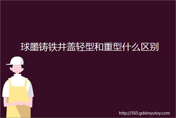 球墨铸铁井盖轻型和重型什么区别