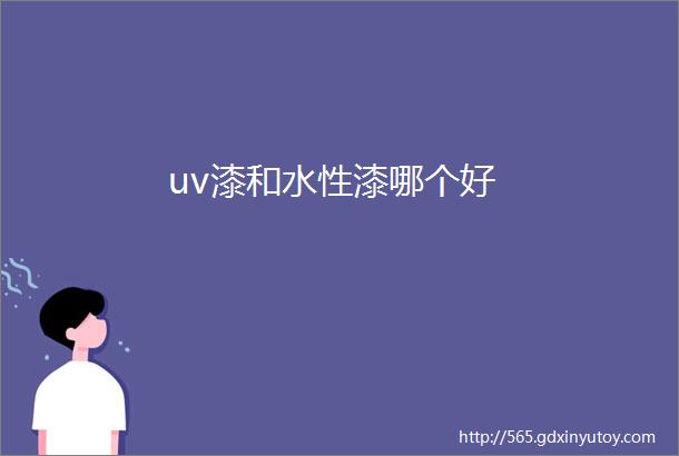 uv漆和水性漆哪个好