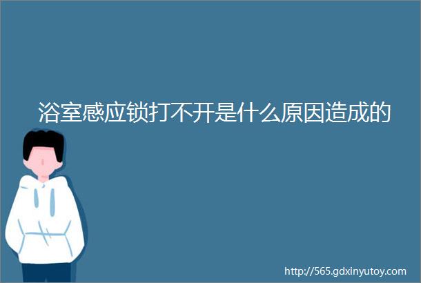 浴室感应锁打不开是什么原因造成的